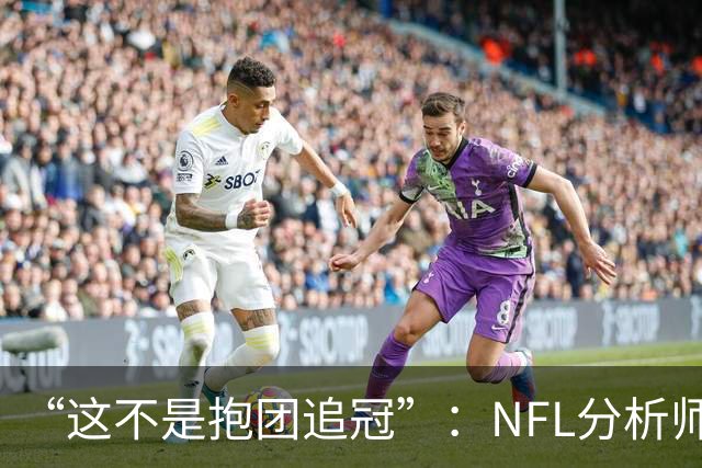 “这不是抱团追冠”：NFL分析师称詹姆斯加盟76人如同布雷迪赴坦帕