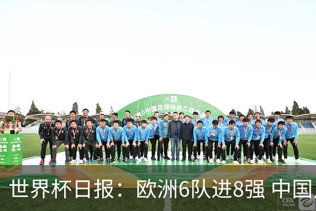 世界杯日报：欧洲6队进8强 中国足协辟谣“拒佛得角友谊赛邀请”