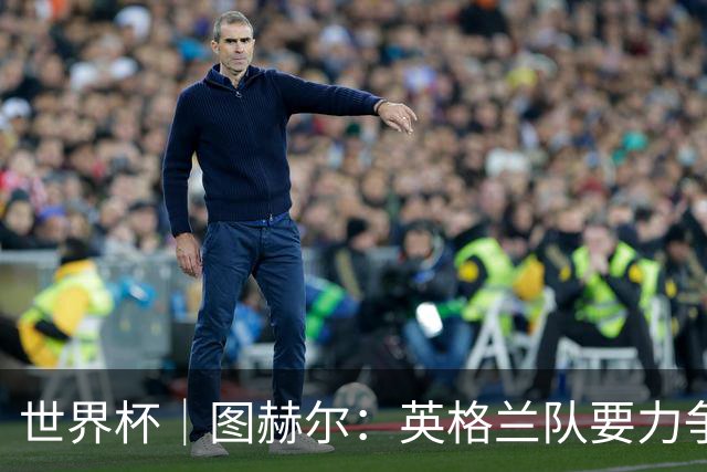 世界杯｜图赫尔：英格兰队要力争60年来的最佳战绩