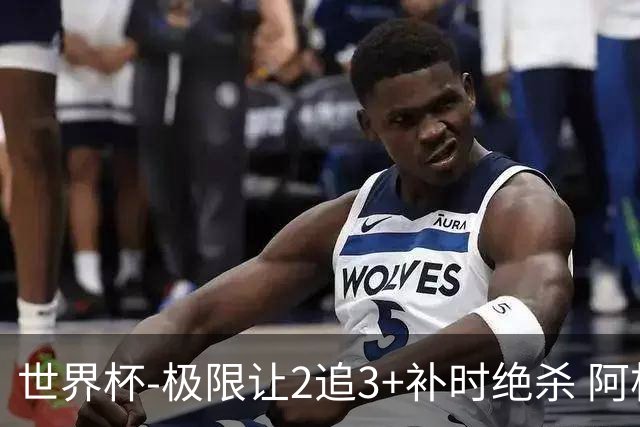 世界杯-极限让2追3+补时绝杀 阿根廷3-2逆转埃及进8强