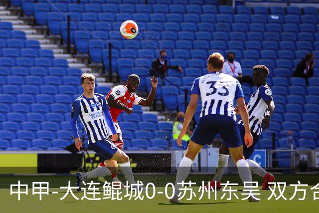 中甲-大连鲲城0-0苏州东吴 双方合计仅2射正 东吴摆脱垫底