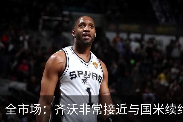 全市场：齐沃非常接近与国米续约，有可能今天就签约并官宣