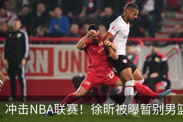 冲击NBA联赛！徐昕被曝暂别男篮集训队，郭士强惨遭重大打击！