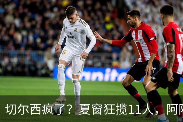 切尔西疯了？夏窗狂揽11人，阿隆索欲哭无泪“买买买”，切尔西这个夏窗简直把“氪金”玩出了新高度