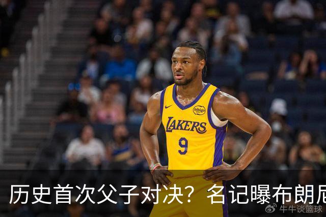 历史首次父子对决？名记曝布朗尼预计留守湖人 新季有望PK詹姆斯
