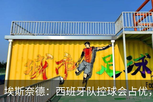 埃斯奈德：西班牙队控球会占优，但阿根廷队非常善于打硬仗