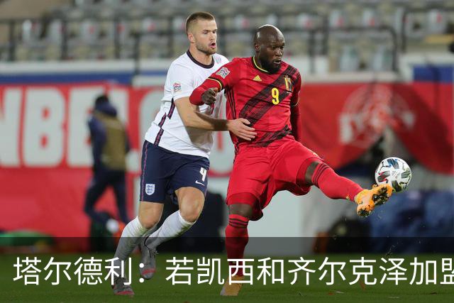 塔尔德利：若凯西和齐尔克泽加盟，那尤文甚至有能力争夺联赛冠军