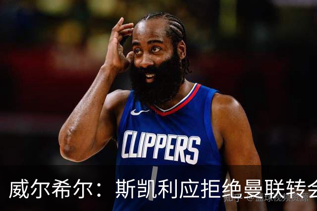 威尔希尔：斯凯利应拒绝曼联转会，留队竞争