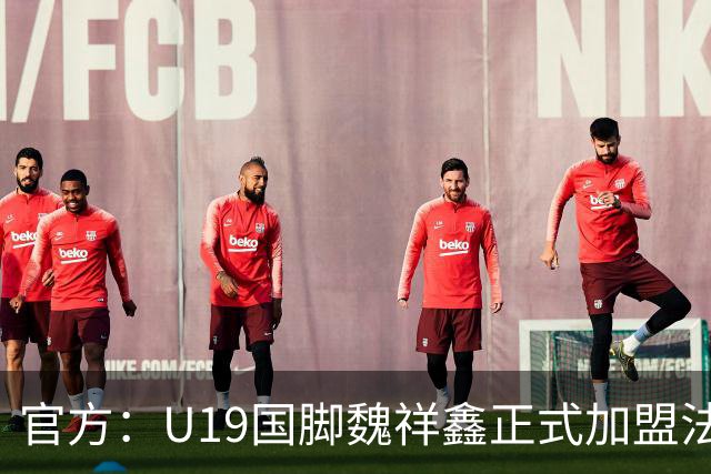 官方：U19国脚魏祥鑫正式加盟法甲欧塞尔 签约5年身披49号