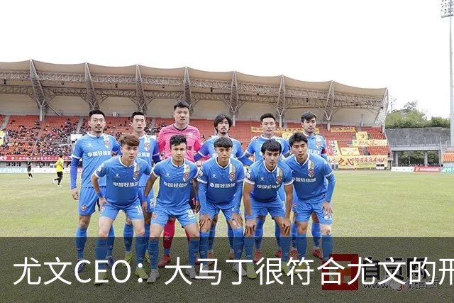 尤文CEO：大马丁很符合尤文的形象 弗拉霍维奇目前不在考虑范围内