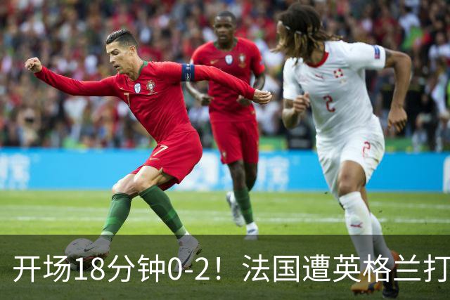 开场18分钟0-2！法国遭英格兰打爆，创世界杯耻辱，姆巴佩却笑了
