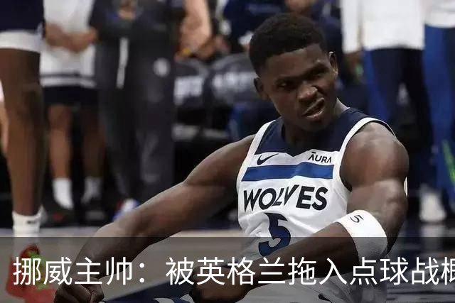挪威主帅：被英格兰拖入点球战概率不小 我们已做好准备
