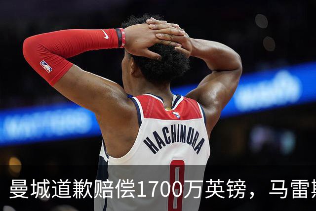 曼城道歉赔偿1700万英镑，马雷斯卡“坑惨”切尔西，接班瓜帅被吐槽