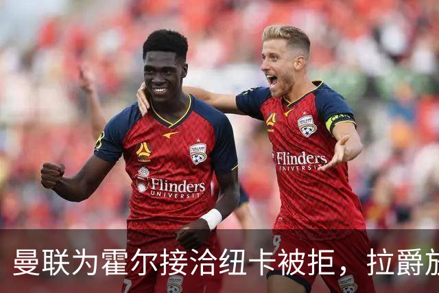 曼联为霍尔接洽纽卡被拒，拉爵放弃！曼联夏窗全部首选目标均失败