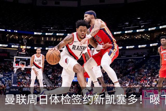 曼联周日体检签约新凯塞多！曝下赛季培养计划，卡里克暂时用不上