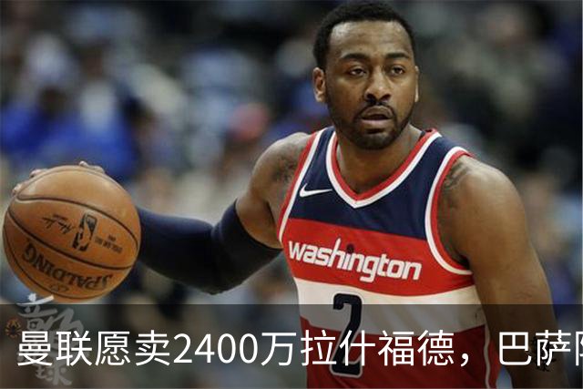 曼联愿卖2400万拉什福德，巴萨除外！曝其世界杯努力进球仍为吸引巴萨