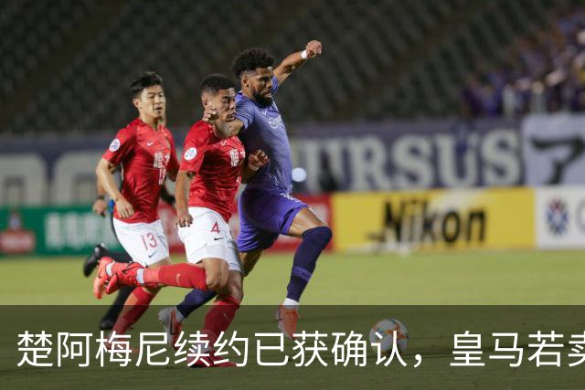 楚阿梅尼续约已获确认，皇马若卖将要价1亿！曼联签他需两大前提