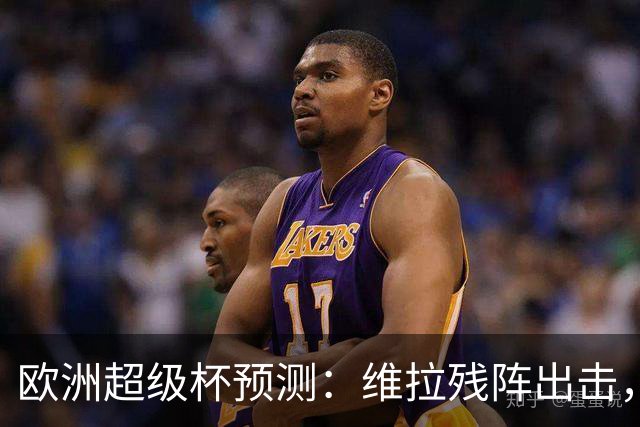 欧洲超级杯预测：维拉残阵出击，巴黎最强阵冲赛季首冠，预计3-1