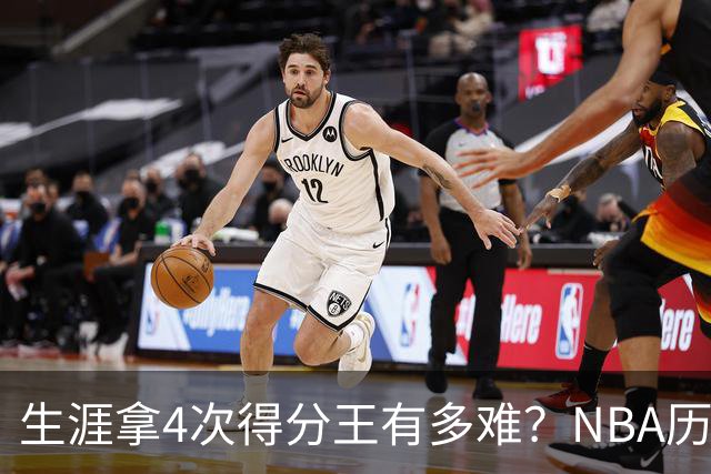 生涯拿4次得分王有多难？NBA历史仅5人达成，现役仅1棵独苗