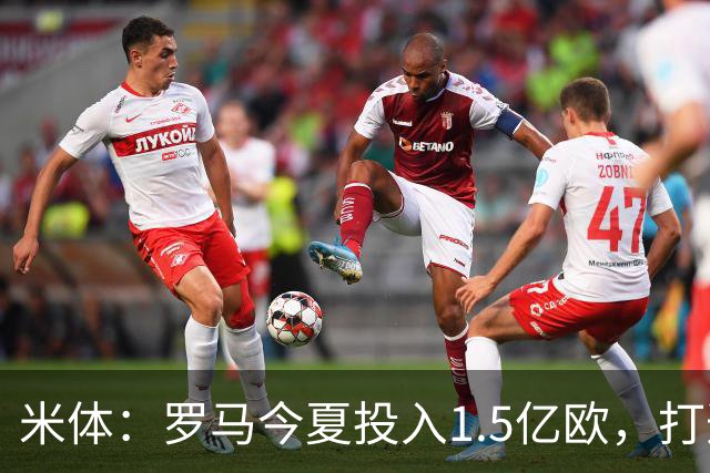米体：罗马今夏投入1.5亿欧，打造两套阵容+年轻化