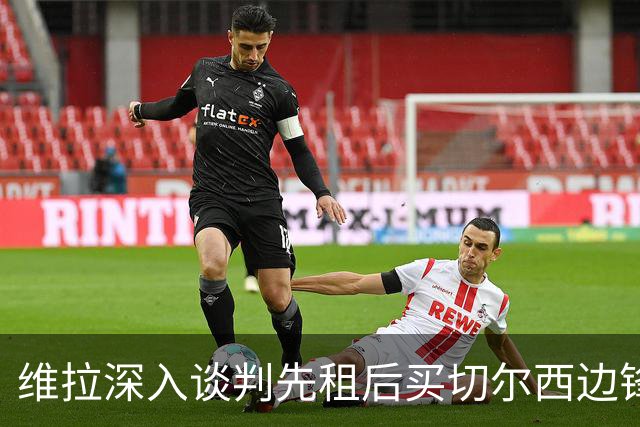 维拉深入谈判先租后买切尔西边锋加纳乔，埃梅里强力推动
