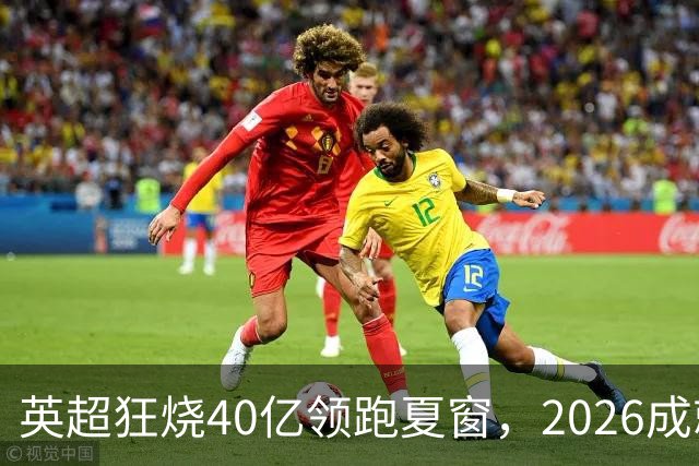 英超狂烧40亿领跑夏窗，2026成就“足坛最贵夏天”