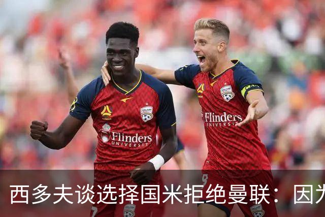 西多夫谈选择国米拒绝曼联：因为罗纳尔多当时在国米踢球
