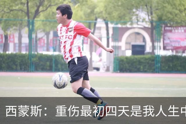 西蒙斯：重伤最初四天是我人生中最糟糕的日子，现在一切向好