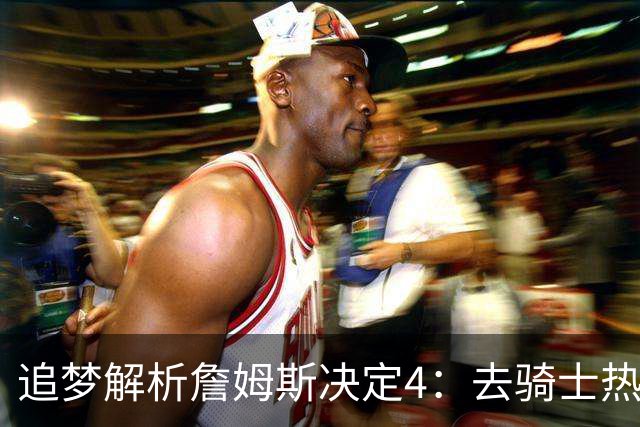 追梦解析詹姆斯决定4：去骑士热火夺冠难超以往 因舆论恩怨放弃勇士