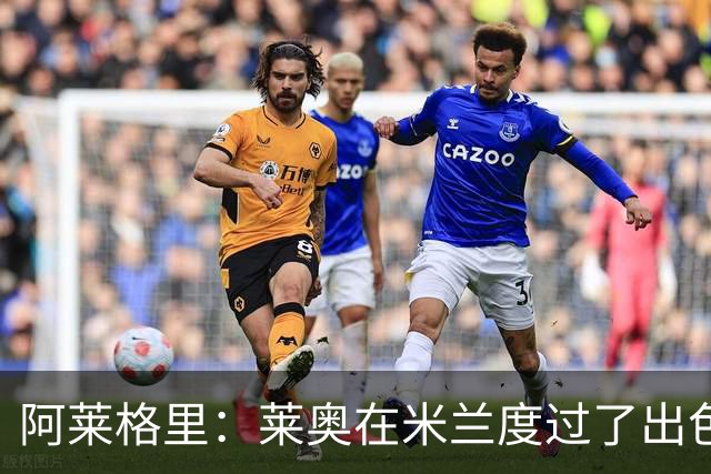 阿莱格里：莱奥在米兰度过了出色的几年，他认为该开启新的旅程了