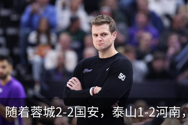 随着蓉城2-2国安，泰山1-2河南，中超积分：蓉城4轮不胜，仍15分领跑
