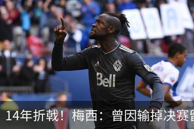 14年折戟！梅西：曾因输掉决赛留下阴影，夺冠后更珍惜获得的一切