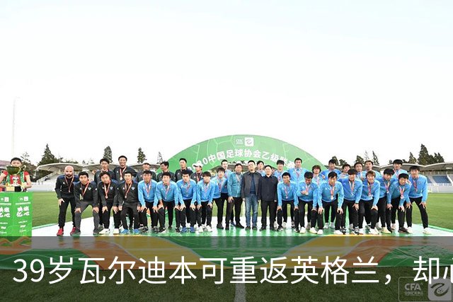 39岁瓦尔迪本可重返英格兰，却心向塞维利亚开启西甲新冒险