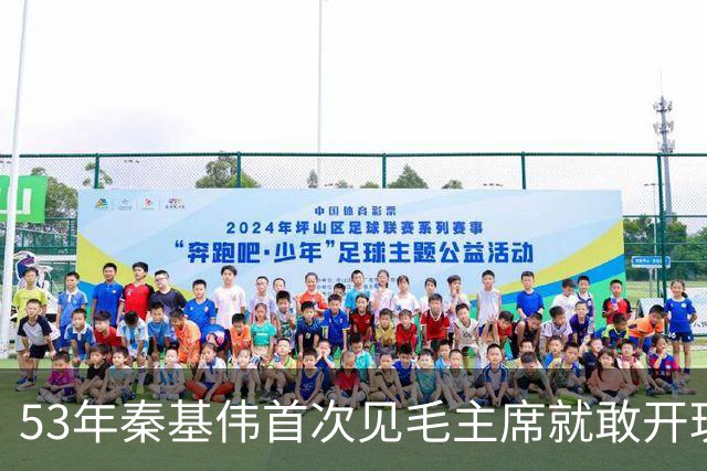 53年秦基伟首次见毛主席就敢开玩笑，毛主席惊讶道：我可没那么说