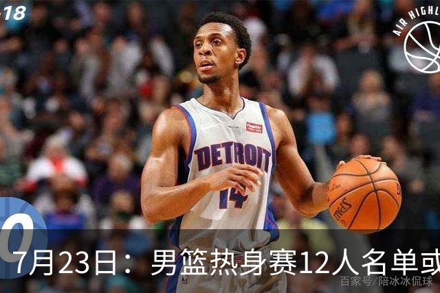 7月23日：男篮热身赛12人名单或出炉！赵继伟胡金秋扛大旗，郭士强重点考察2人